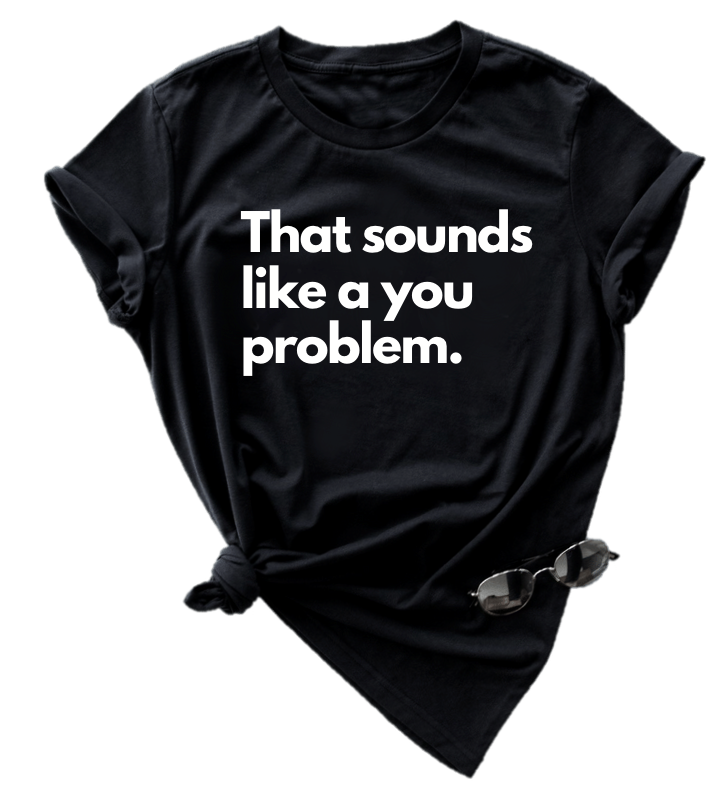 THAT SOUNDS LIKE A YOU PROBLEM