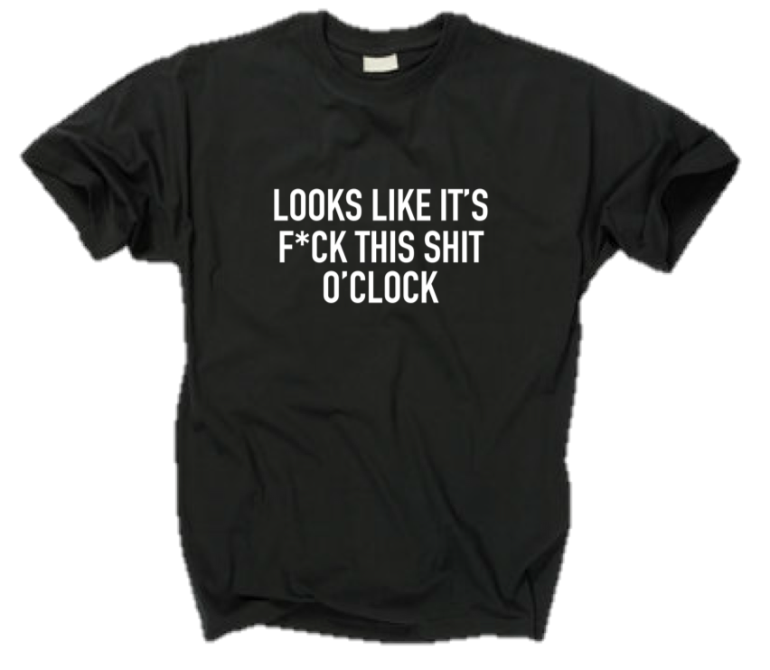 LOOKS LIKE IT'S F*CK THIS SHIT O'CLOCK