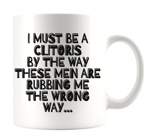 I MUST BE A CLITORIS BY THE WAY THESE MEN ARE RUBBING ME THE WRONG WAY...