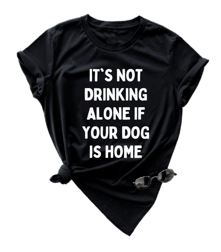 IT'S NOT DRINKING ALONE IF YOUR DOG IS HOME